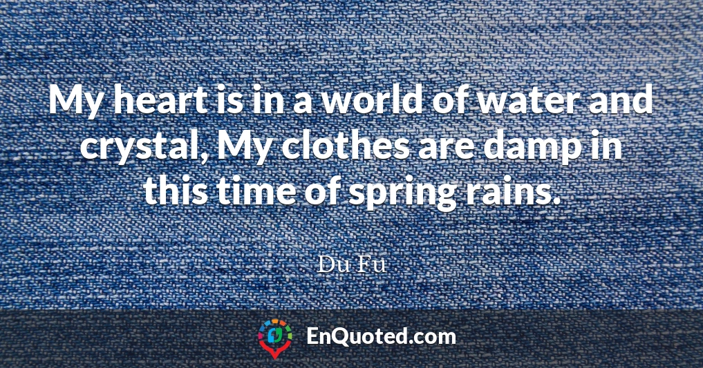 My heart is in a world of water and crystal, My clothes are damp in this time of spring rains.