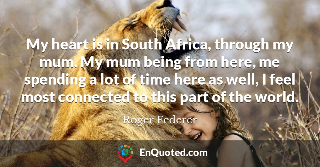 My heart is in South Africa, through my mum. My mum being from here, me spending a lot of time here as well, I feel most connected to this part of the world.