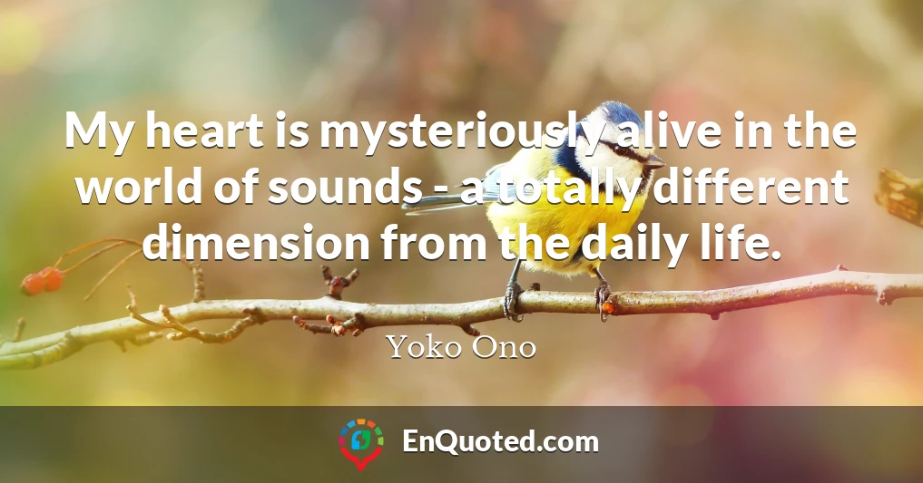 My heart is mysteriously alive in the world of sounds - a totally different dimension from the daily life.