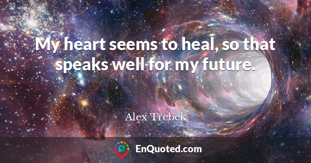 My heart seems to heal, so that speaks well for my future.