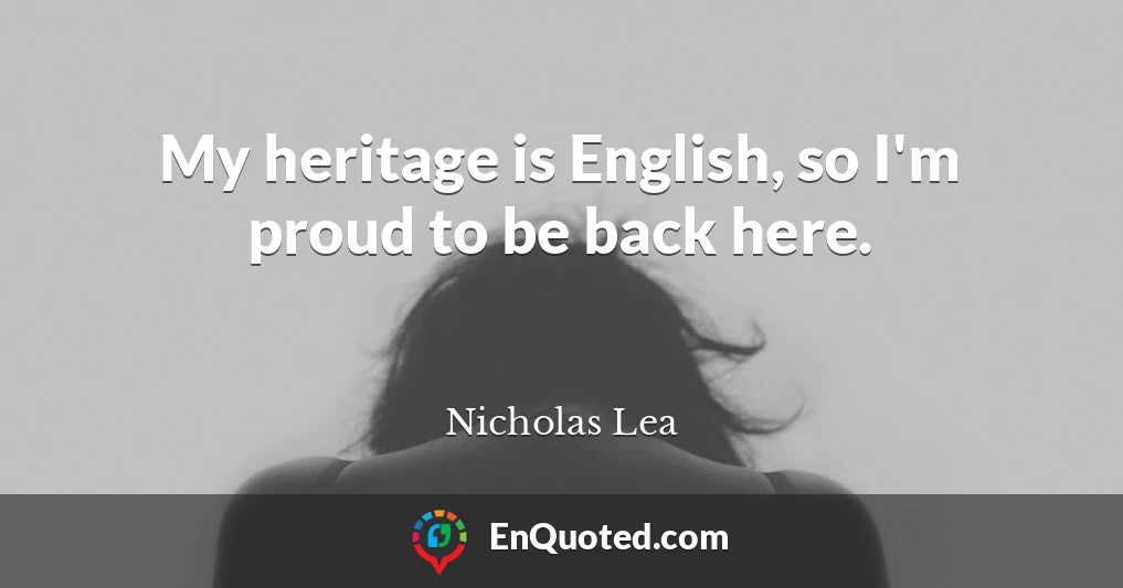 My heritage is English, so I'm proud to be back here.
