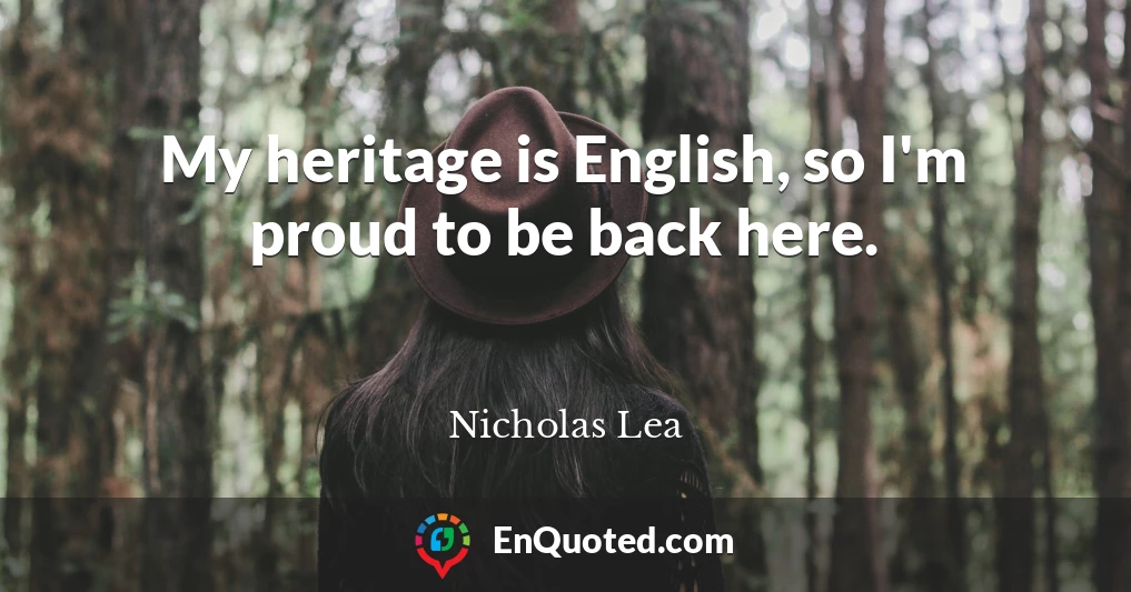 My heritage is English, so I'm proud to be back here.