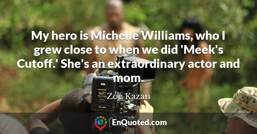 My hero is Michelle Williams, who I grew close to when we did 'Meek's Cutoff.' She's an extraordinary actor and mom.