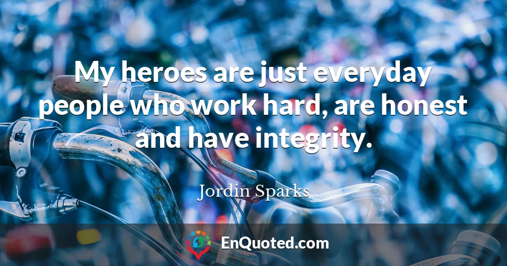 My heroes are just everyday people who work hard, are honest and have integrity.