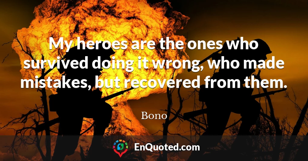 My heroes are the ones who survived doing it wrong, who made mistakes, but recovered from them.