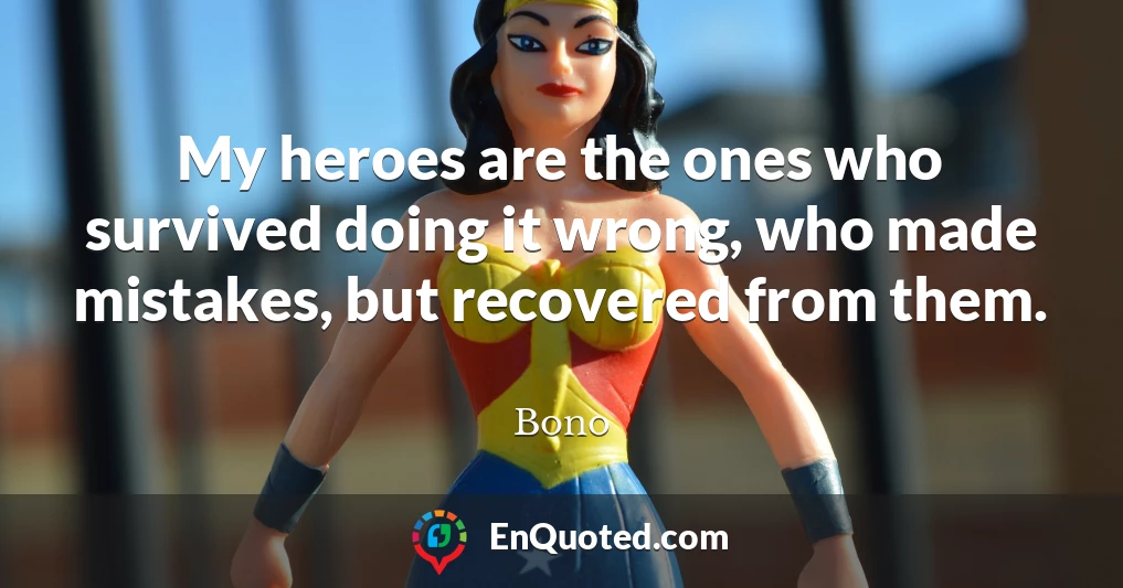 My heroes are the ones who survived doing it wrong, who made mistakes, but recovered from them.