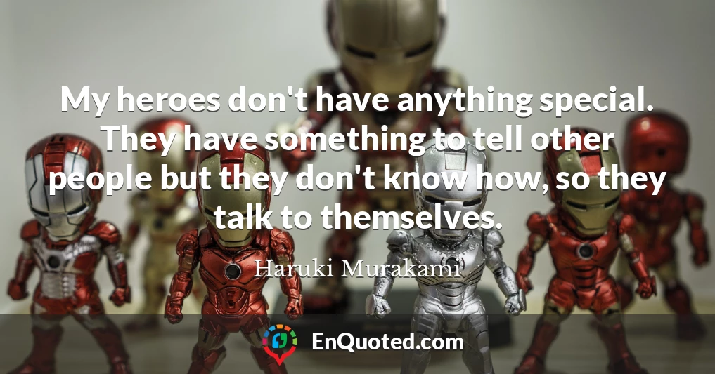 My heroes don't have anything special. They have something to tell other people but they don't know how, so they talk to themselves.