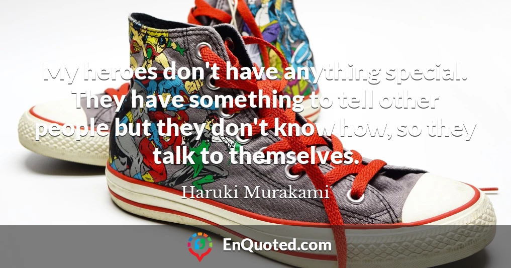 My heroes don't have anything special. They have something to tell other people but they don't know how, so they talk to themselves.