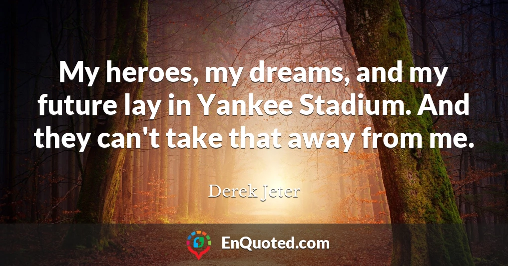 My heroes, my dreams, and my future lay in Yankee Stadium. And they can't take that away from me.