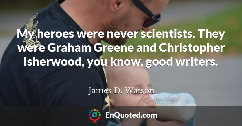 My heroes were never scientists. They were Graham Greene and Christopher Isherwood, you know, good writers.