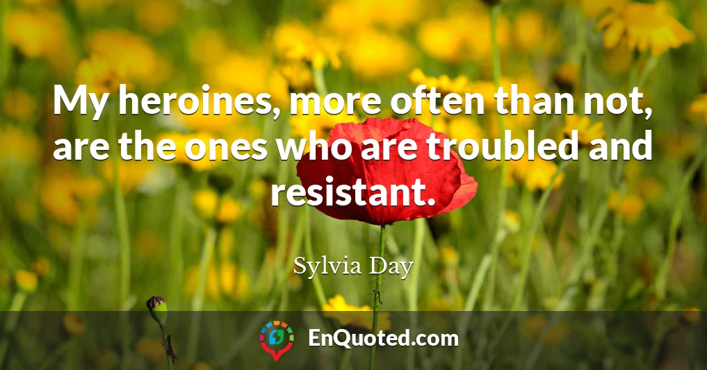 My heroines, more often than not, are the ones who are troubled and resistant.