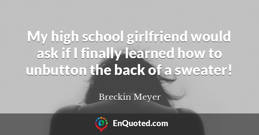 My high school girlfriend would ask if I finally learned how to unbutton the back of a sweater!