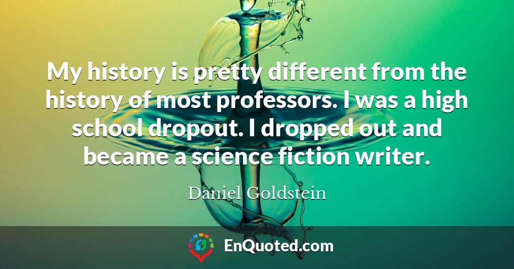 My history is pretty different from the history of most professors. I was a high school dropout. I dropped out and became a science fiction writer.