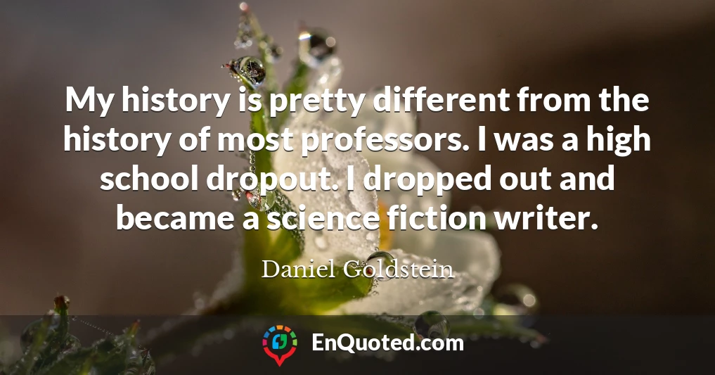 My history is pretty different from the history of most professors. I was a high school dropout. I dropped out and became a science fiction writer.