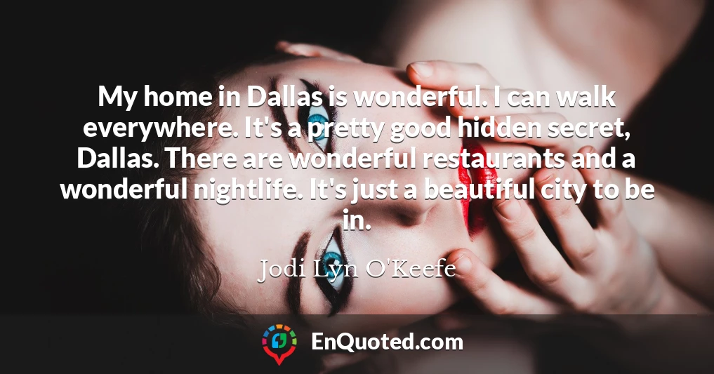 My home in Dallas is wonderful. I can walk everywhere. It's a pretty good hidden secret, Dallas. There are wonderful restaurants and a wonderful nightlife. It's just a beautiful city to be in.