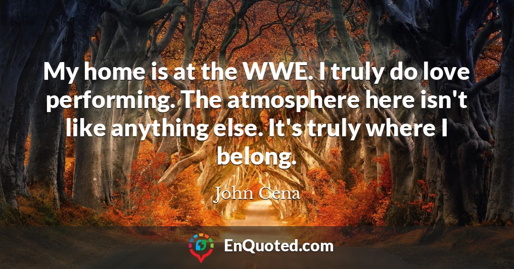 My home is at the WWE. I truly do love performing. The atmosphere here isn't like anything else. It's truly where I belong.