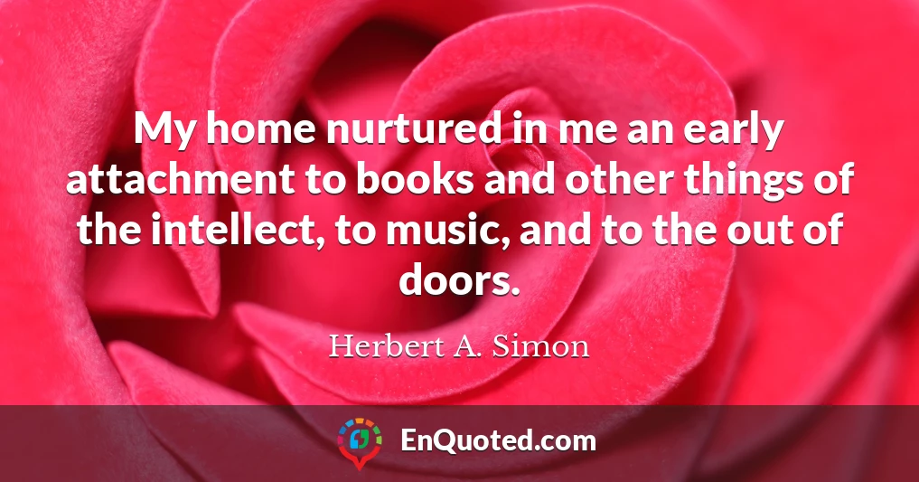 My home nurtured in me an early attachment to books and other things of the intellect, to music, and to the out of doors.