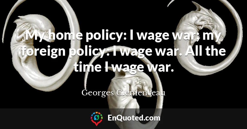 My home policy: I wage war; my foreign policy: I wage war. All the time I wage war.
