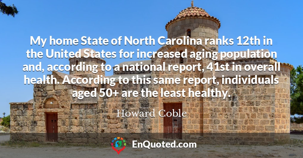 My home State of North Carolina ranks 12th in the United States for increased aging population and, according to a national report, 41st in overall health. According to this same report, individuals aged 50+ are the least healthy.
