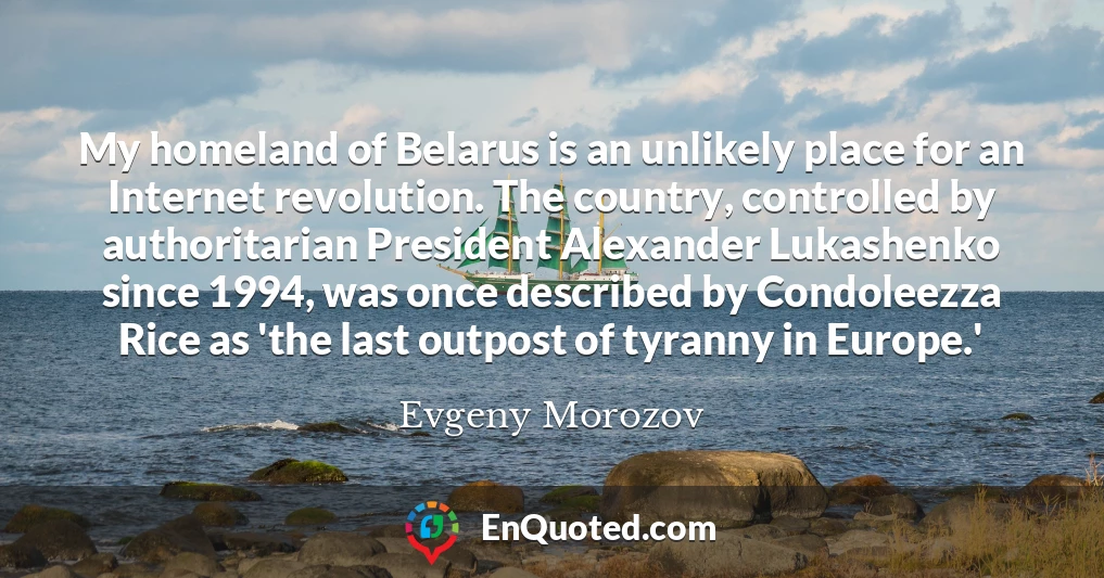My homeland of Belarus is an unlikely place for an Internet revolution. The country, controlled by authoritarian President Alexander Lukashenko since 1994, was once described by Condoleezza Rice as 'the last outpost of tyranny in Europe.'