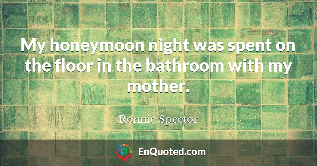 My honeymoon night was spent on the floor in the bathroom with my mother.