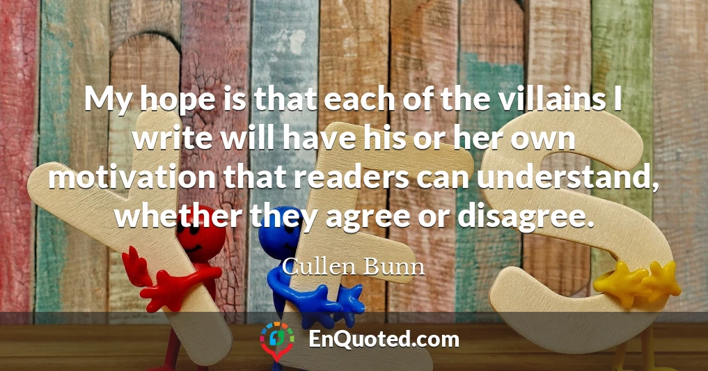 My hope is that each of the villains I write will have his or her own motivation that readers can understand, whether they agree or disagree.