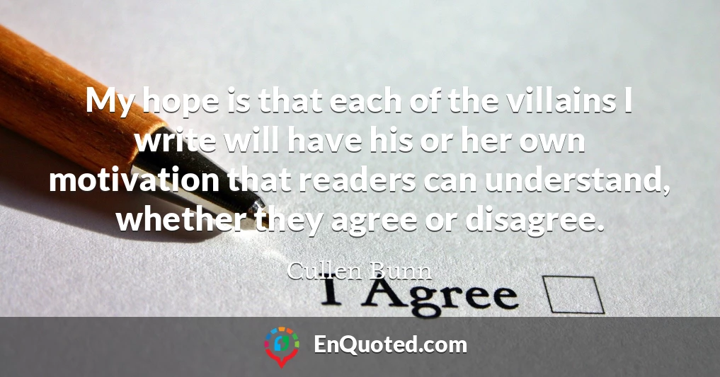 My hope is that each of the villains I write will have his or her own motivation that readers can understand, whether they agree or disagree.