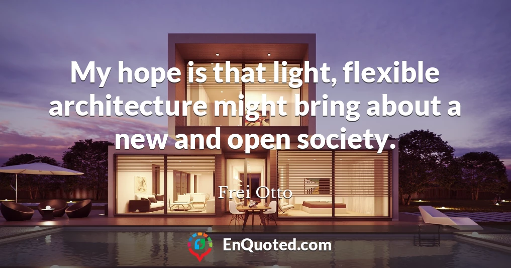 My hope is that light, flexible architecture might bring about a new and open society.