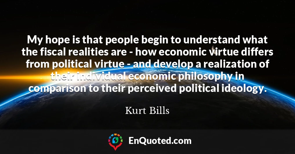 My hope is that people begin to understand what the fiscal realities are - how economic virtue differs from political virtue - and develop a realization of their individual economic philosophy in comparison to their perceived political ideology.