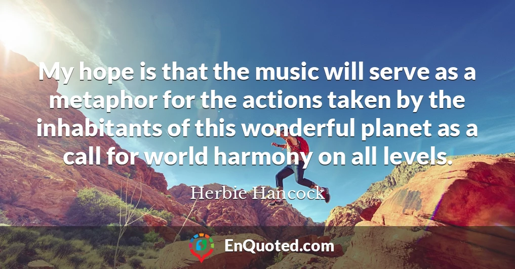 My hope is that the music will serve as a metaphor for the actions taken by the inhabitants of this wonderful planet as a call for world harmony on all levels.