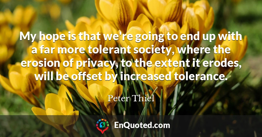My hope is that we're going to end up with a far more tolerant society, where the erosion of privacy, to the extent it erodes, will be offset by increased tolerance.