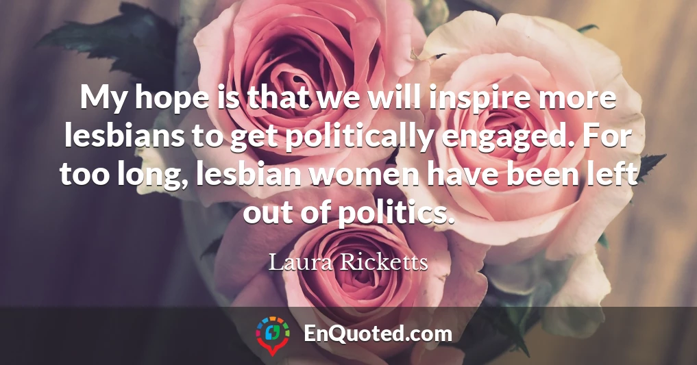 My hope is that we will inspire more lesbians to get politically engaged. For too long, lesbian women have been left out of politics.