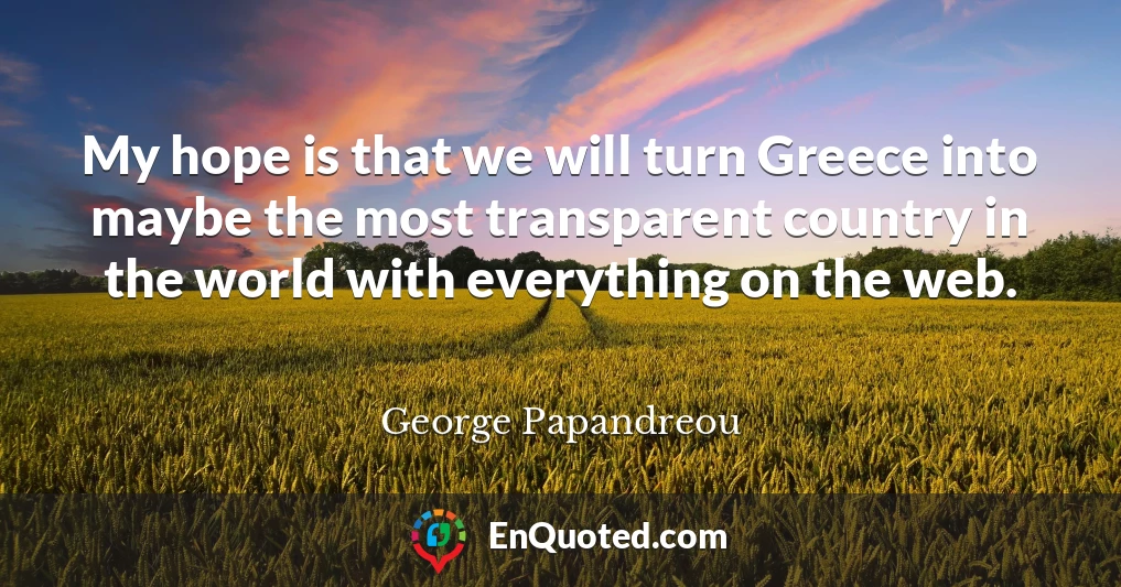 My hope is that we will turn Greece into maybe the most transparent country in the world with everything on the web.