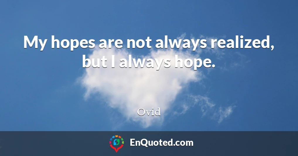 My hopes are not always realized, but I always hope.