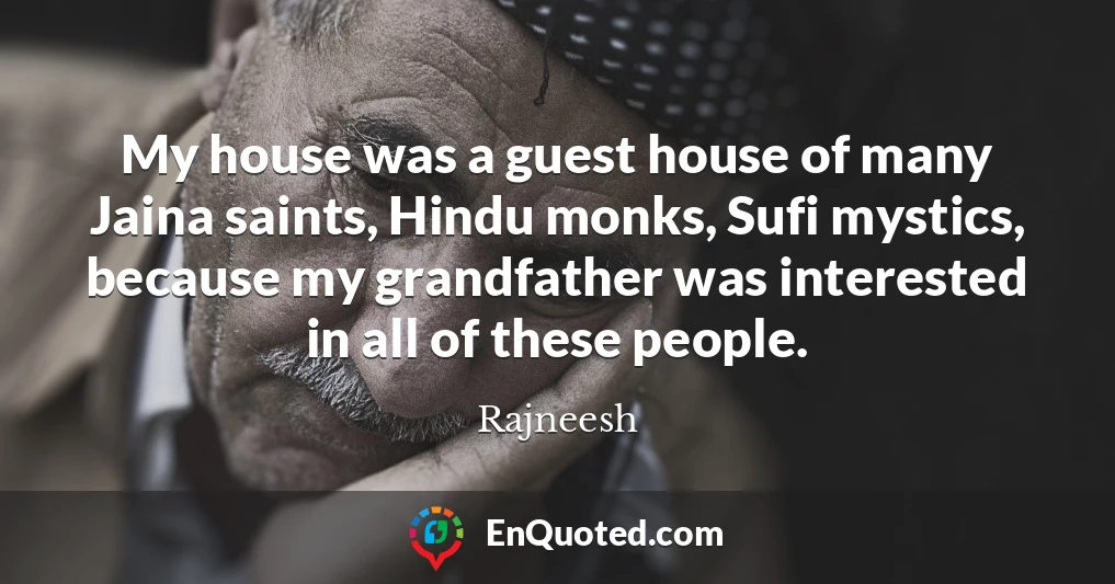 My house was a guest house of many Jaina saints, Hindu monks, Sufi mystics, because my grandfather was interested in all of these people.