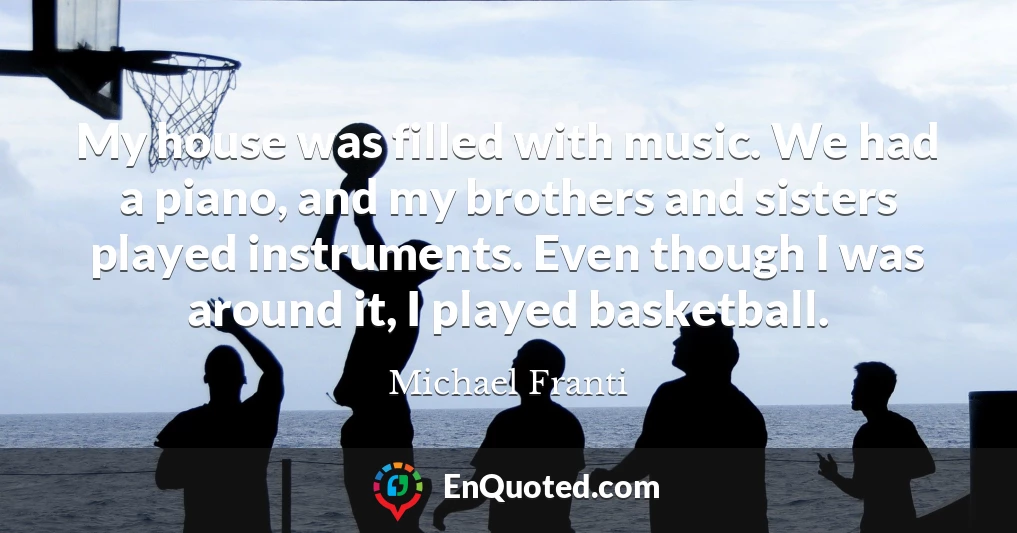 My house was filled with music. We had a piano, and my brothers and sisters played instruments. Even though I was around it, I played basketball.
