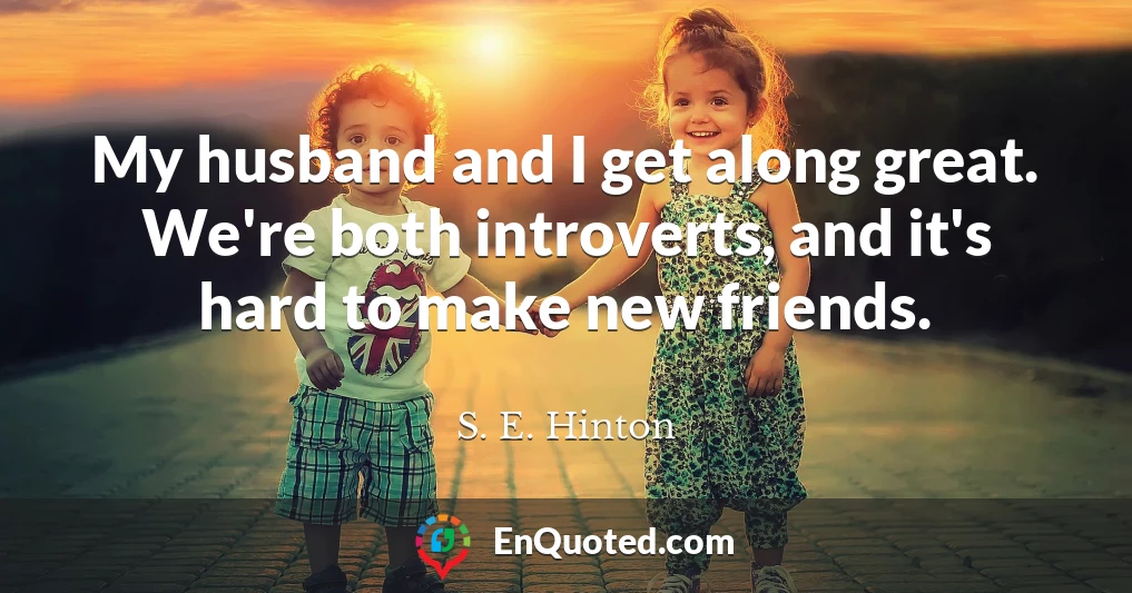 My husband and I get along great. We're both introverts, and it's hard to make new friends.