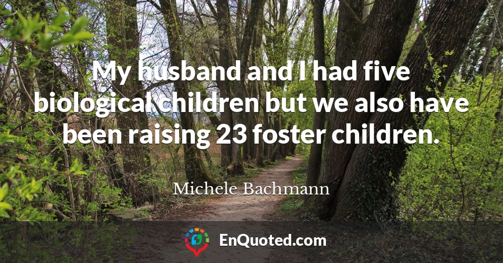 My husband and I had five biological children but we also have been raising 23 foster children.