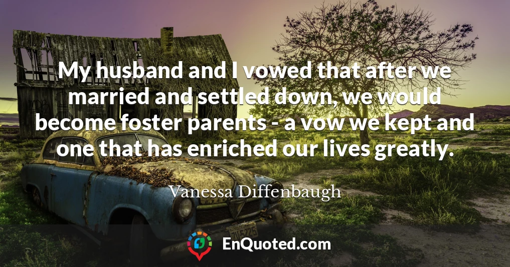My husband and I vowed that after we married and settled down, we would become foster parents - a vow we kept and one that has enriched our lives greatly.