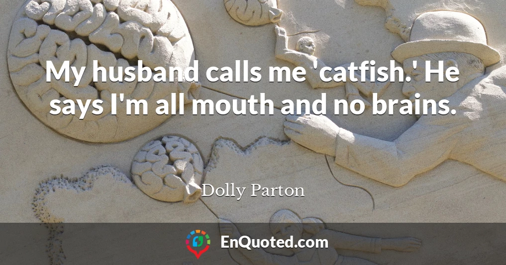 My husband calls me 'catfish.' He says I'm all mouth and no brains.