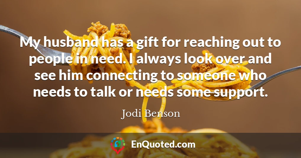 My husband has a gift for reaching out to people in need. I always look over and see him connecting to someone who needs to talk or needs some support.