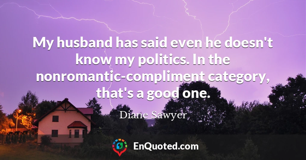 My husband has said even he doesn't know my politics. In the nonromantic-compliment category, that's a good one.