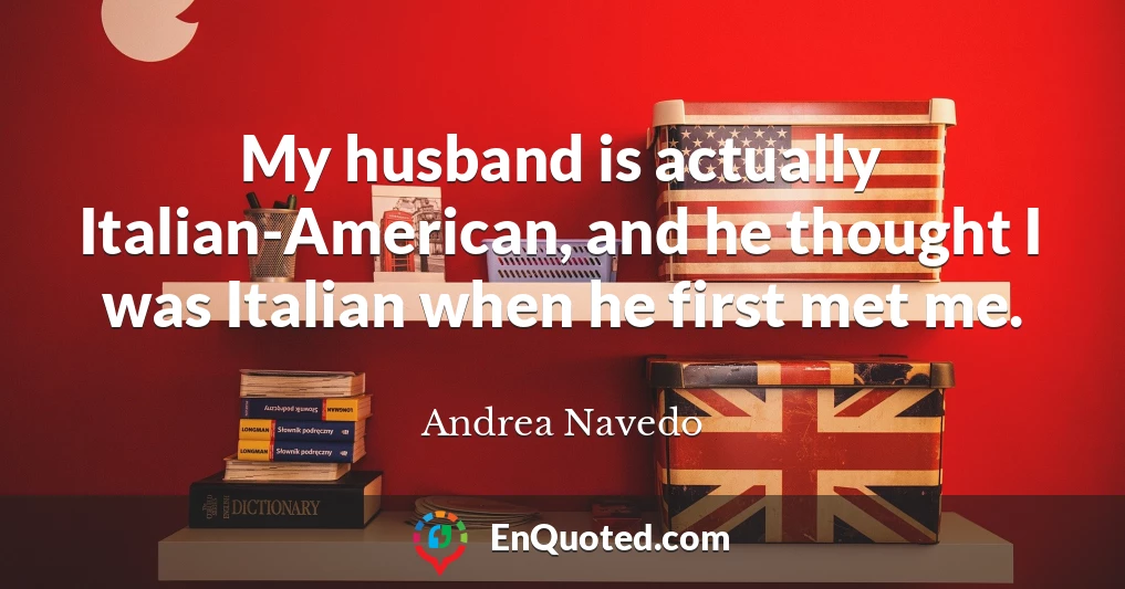 My husband is actually Italian-American, and he thought I was Italian when he first met me.