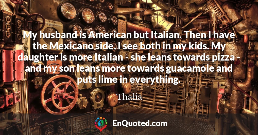 My husband is American but Italian. Then I have the Mexicano side. I see both in my kids. My daughter is more Italian - she leans towards pizza - and my son leans more towards guacamole and puts lime in everything.