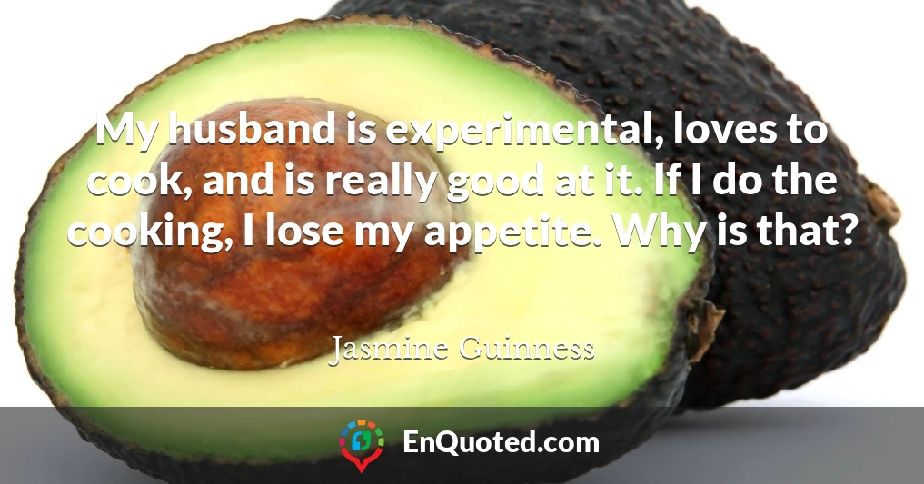 My husband is experimental, loves to cook, and is really good at it. If I do the cooking, I lose my appetite. Why is that?