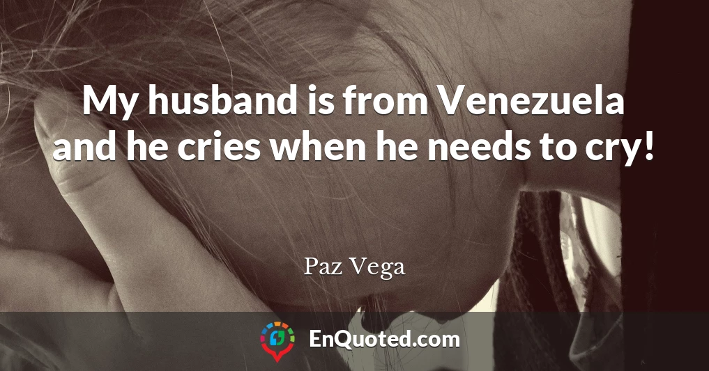 My husband is from Venezuela and he cries when he needs to cry!