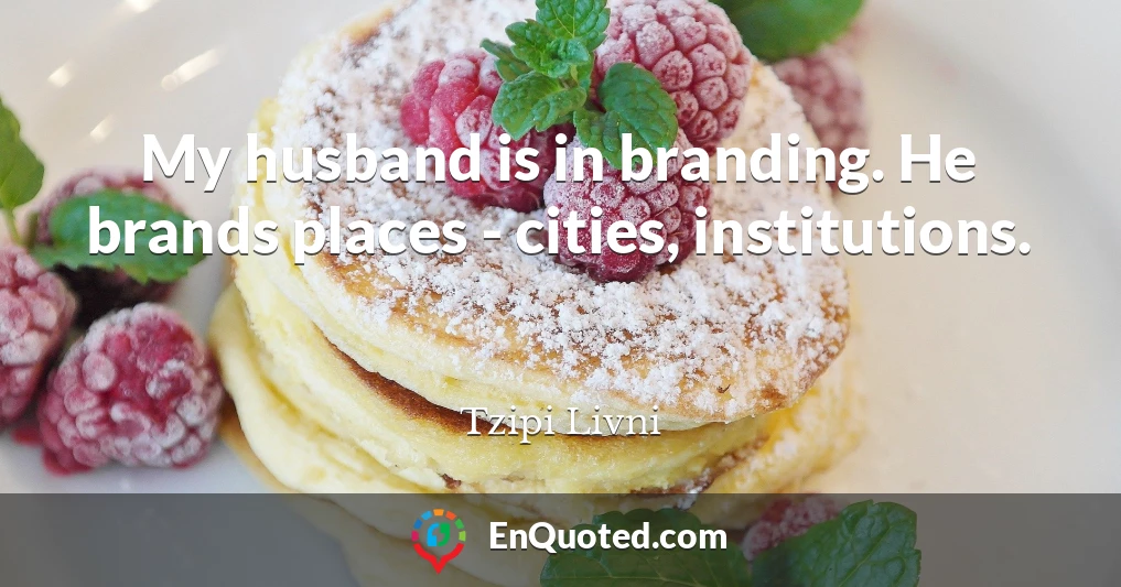 My husband is in branding. He brands places - cities, institutions.