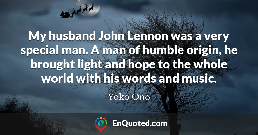 My husband John Lennon was a very special man. A man of humble origin, he brought light and hope to the whole world with his words and music.