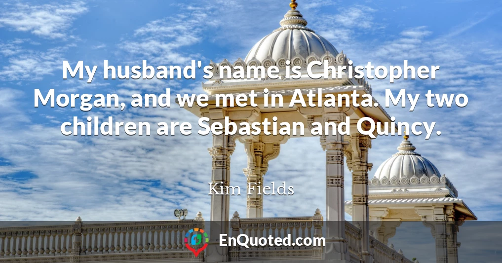My husband's name is Christopher Morgan, and we met in Atlanta. My two children are Sebastian and Quincy.