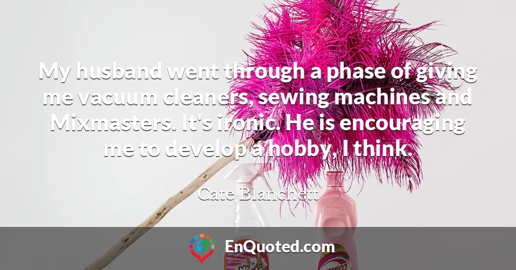 My husband went through a phase of giving me vacuum cleaners, sewing machines and Mixmasters. It's ironic. He is encouraging me to develop a hobby, I think.